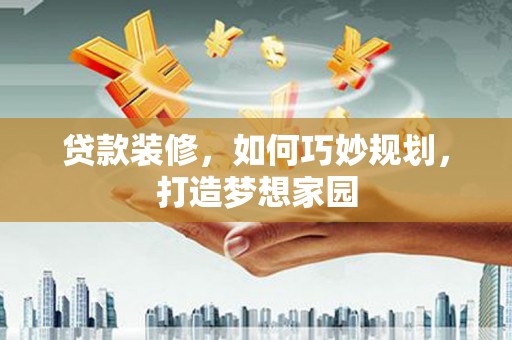三台贷款装修，如何巧妙规划，打造梦想家园