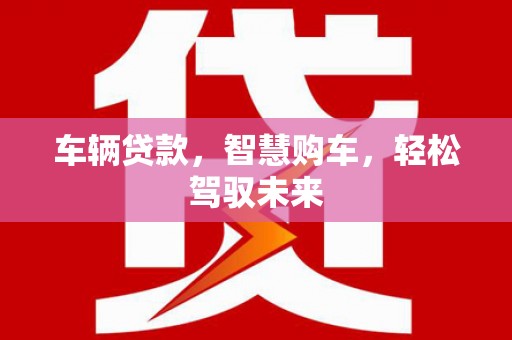 三台车辆贷款，智慧购车，轻松驾驭未来