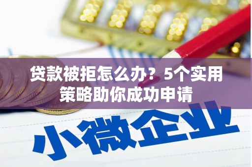 三台贷款被拒怎么办？5个实用策略助你成功申请