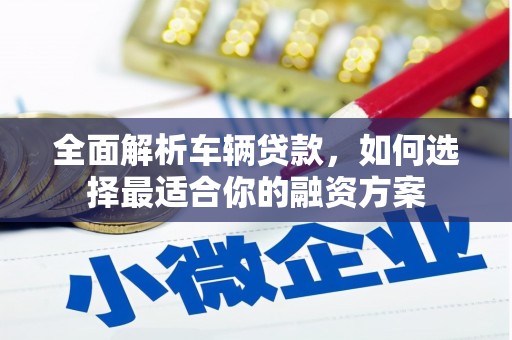 三台全面解析车辆贷款，如何选择最适合你的融资方案