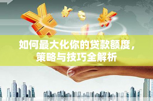 三台如何最大化你的贷款额度，策略与技巧全解析