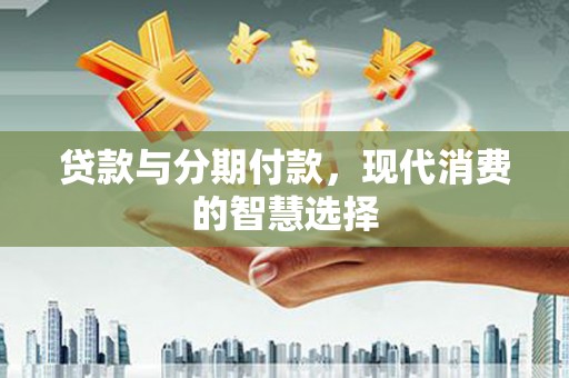 三台贷款与分期付款，现代消费的智慧选择