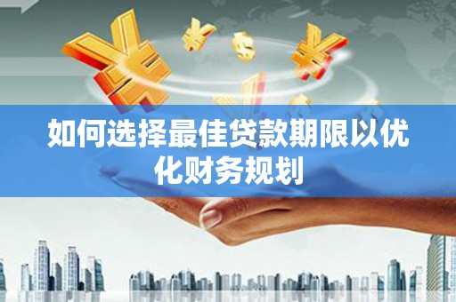 三台如何选择最佳贷款期限以优化财务规划
