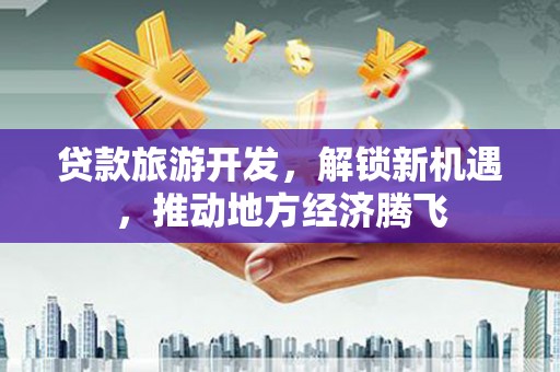 三台贷款旅游开发，解锁新机遇，推动地方经济腾飞