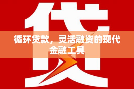 三台循环贷款，灵活融资的现代金融工具