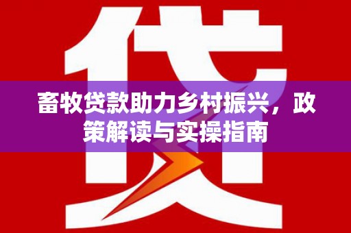 三台畜牧贷款助力乡村振兴，政策解读与实操指南