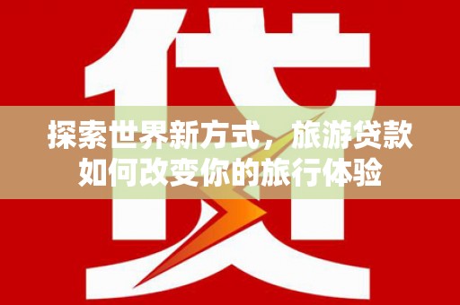 三台探索世界新方式，旅游贷款如何改变你的旅行体验