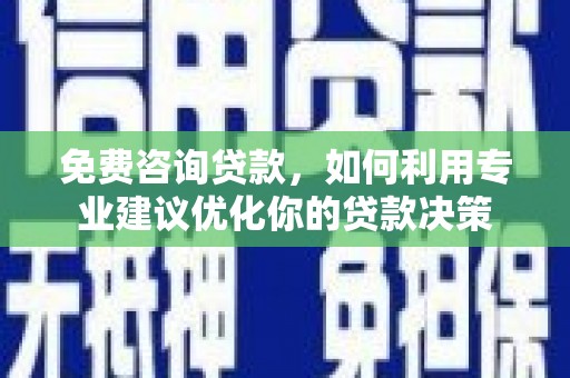 三台免费咨询贷款，如何利用专业建议优化你的贷款决策