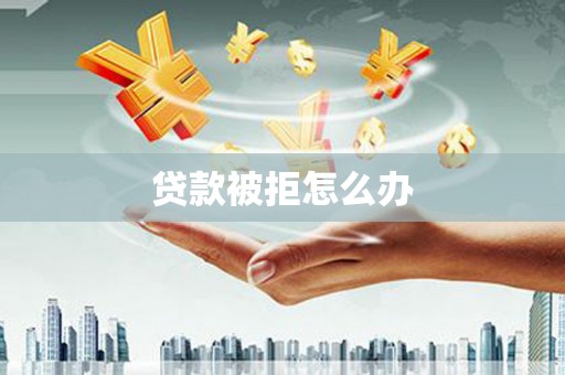 三台贷款被拒怎么办