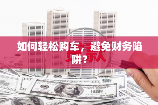 三台如何轻松购车，避免财务陷阱？